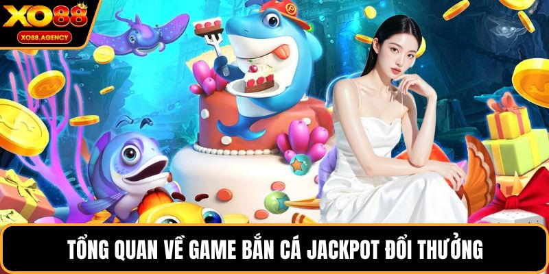 Tổng quan về game bắn cá Jackpot đổi thưởng